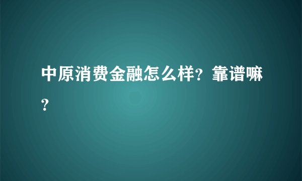 中原消费金融怎么样？靠谱嘛？