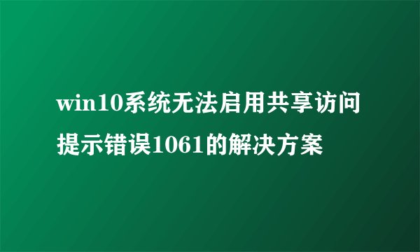 win10系统无法启用共享访问提示错误1061的解决方案