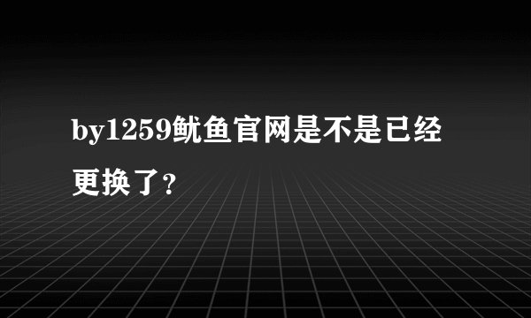 by1259鱿鱼官网是不是已经更换了？