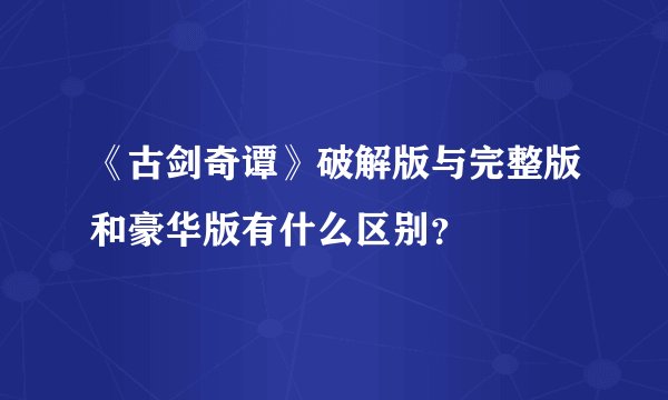 《古剑奇谭》破解版与完整版和豪华版有什么区别？