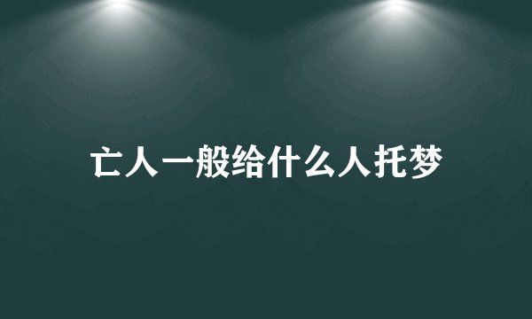 亡人一般给什么人托梦