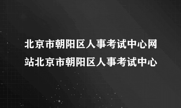 北京市朝阳区人事考试中心网站北京市朝阳区人事考试中心