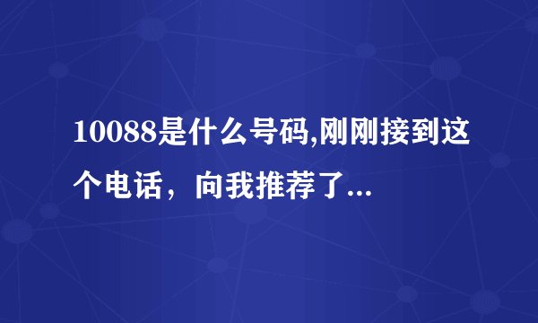 10088是什么号码,刚刚接到这个电话，向我推荐了一些套餐业务，貌似比较合适，也不知道真假，谁能告诉我么