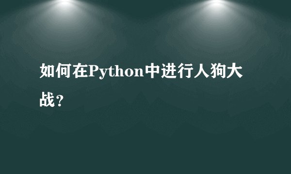 如何在Python中进行人狗大战？