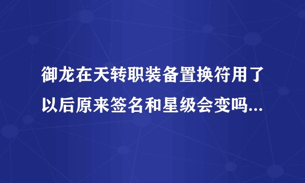 御龙在天转职装备置换符用了以后原来签名和星级会变吗？副手是不是要自己重新弄