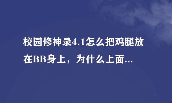 校园修神录4.1怎么把鸡腿放在BB身上，为什么上面写拿不到，求详细战神攻略，不要粘贴，