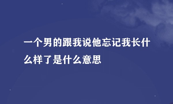 一个男的跟我说他忘记我长什么样了是什么意思