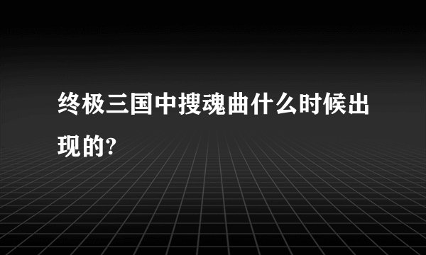 终极三国中搜魂曲什么时候出现的?