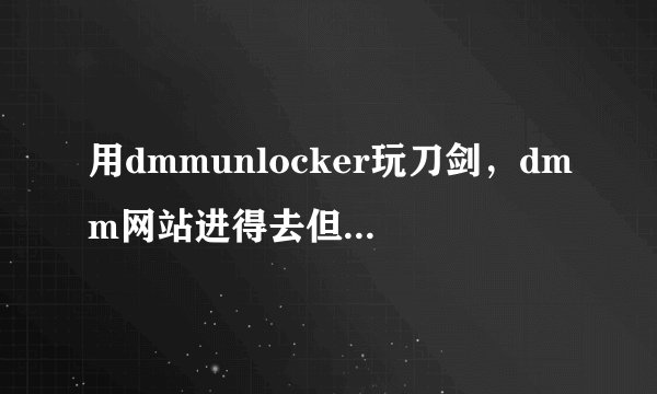 用dmmunlocker玩刀剑，dmm网站进得去但游戏进不去到底是怎么了qwq详请见图