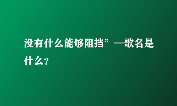 没有什么能够阻挡”—歌名是什么？