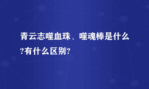 青云志噬血珠、噬魂棒是什么?有什么区别?