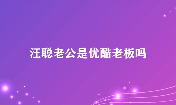 汪聪老公是优酷老板吗