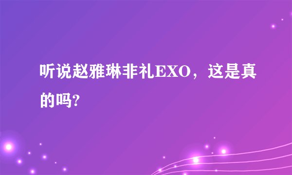 听说赵雅琳非礼EXO，这是真的吗?
