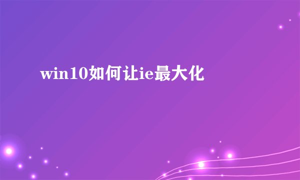 win10如何让ie最大化