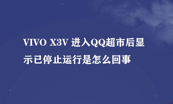 VIVO X3V 进入QQ超市后显示已停止运行是怎么回事