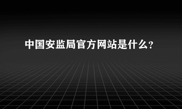 中国安监局官方网站是什么？