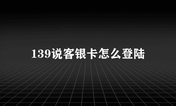 139说客银卡怎么登陆