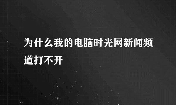 为什么我的电脑时光网新闻频道打不开