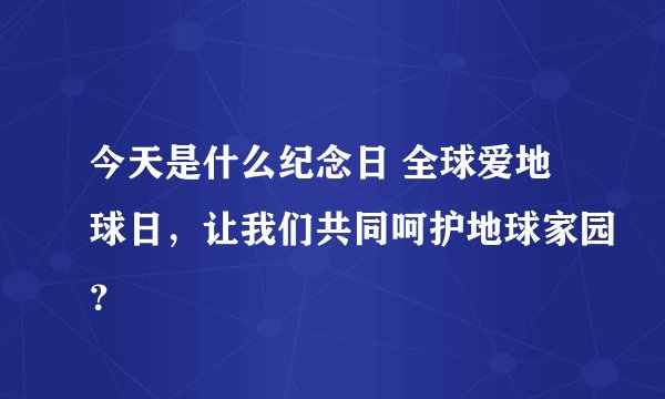 今天是什么纪念日 全球爱地球日，让我们共同呵护地球家园？