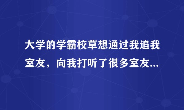 大学的学霸校草想通过我追我室友，向我打听了很多室友的爱好，但是我喜欢上他了怎么办？