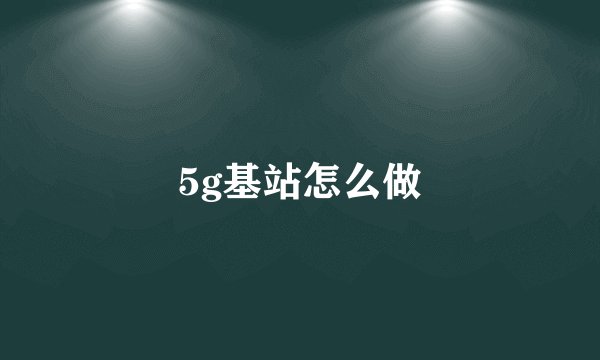 5g基站怎么做