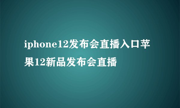 iphone12发布会直播入口苹果12新品发布会直播