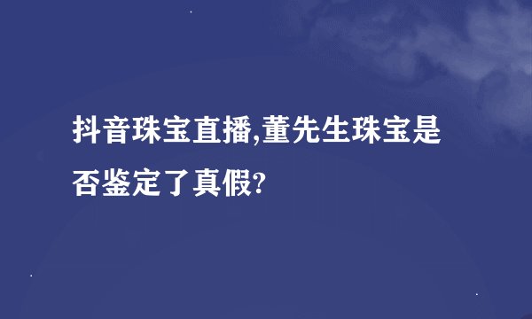 抖音珠宝直播,董先生珠宝是否鉴定了真假?