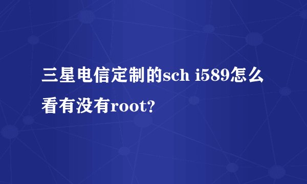 三星电信定制的sch i589怎么看有没有root？