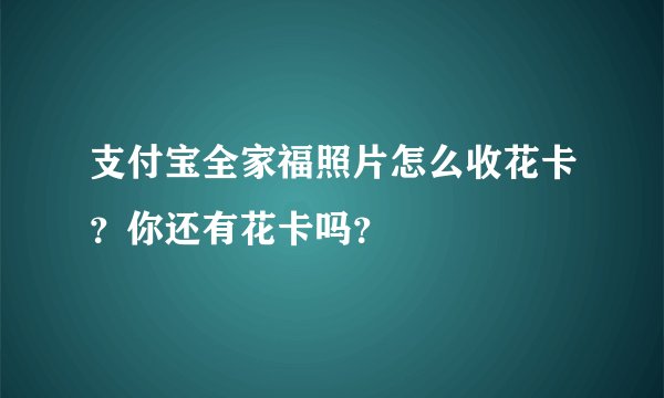 支付宝全家福照片怎么收花卡？你还有花卡吗？