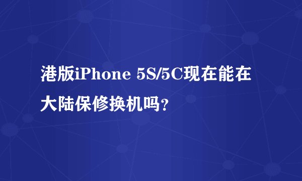 港版iPhone 5S/5C现在能在大陆保修换机吗？