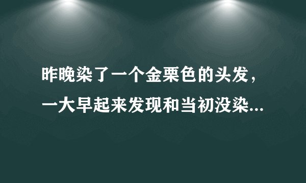 昨晚染了一个金栗色的头发，一大早起来发现和当初没染一样。根本就看不出颜色！