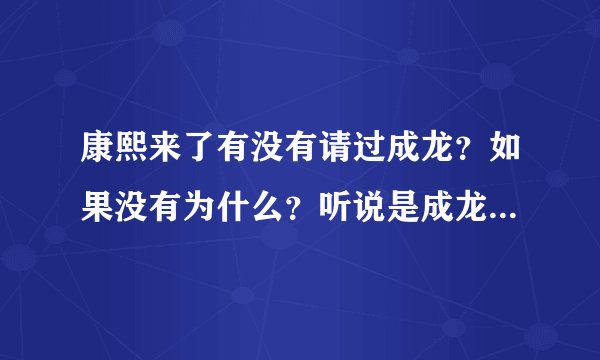 康熙来了有没有请过成龙？如果没有为什么？听说是成龙参加什么节目时候说了什么话引起的