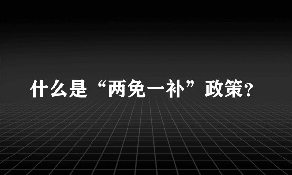 什么是“两免一补”政策？