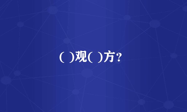 ( )观( )方？