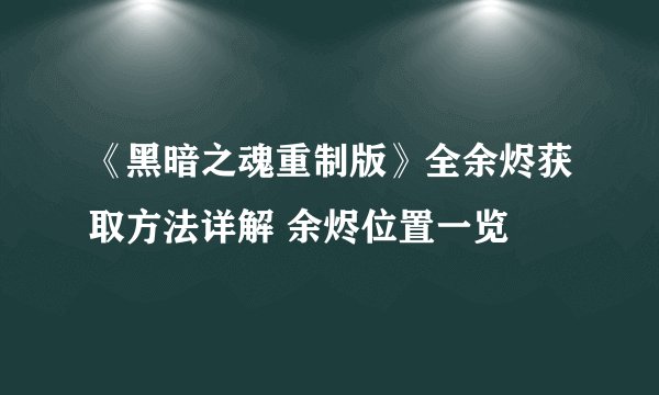 《黑暗之魂重制版》全余烬获取方法详解 余烬位置一览