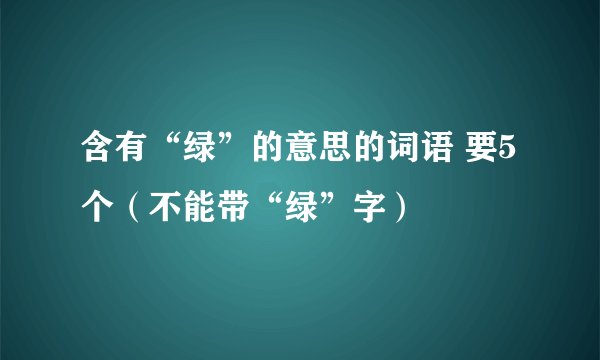 含有“绿”的意思的词语 要5个（不能带“绿”字）