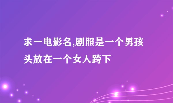 求一电影名,剧照是一个男孩头放在一个女人跨下