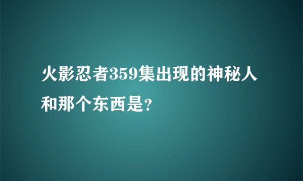 火影忍者359集出现的神秘人和那个东西是？