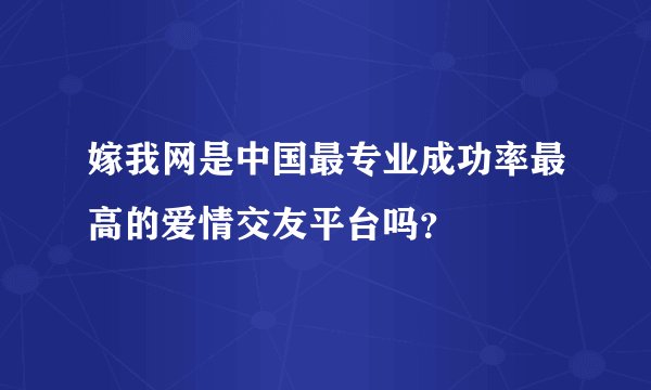 嫁我网是中国最专业成功率最高的爱情交友平台吗？