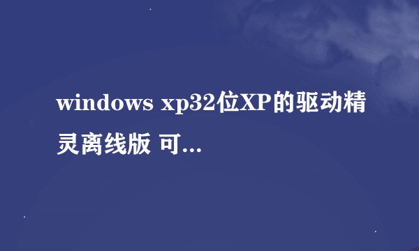 windows xp32位XP的驱动精灵离线版 可以离线安装网卡驱动的都行的