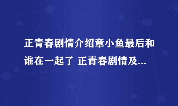 正青春剧情介绍章小鱼最后和谁在一起了 正青春剧情及章小鱼最后的归宿