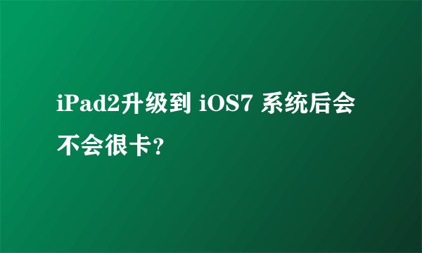 iPad2升级到 iOS7 系统后会不会很卡？