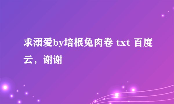 求溺爱by培根兔肉卷 txt 百度云，谢谢