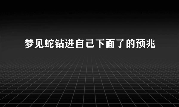 梦见蛇钻进自己下面了的预兆