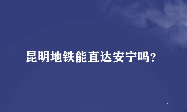 昆明地铁能直达安宁吗？