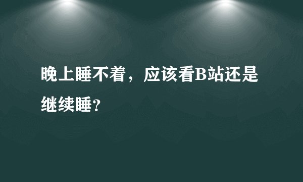 晚上睡不着，应该看B站还是继续睡？