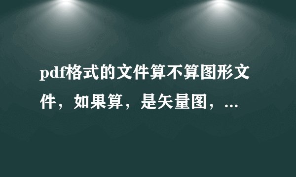 pdf格式的文件算不算图形文件，如果算，是矢量图，还是位图？