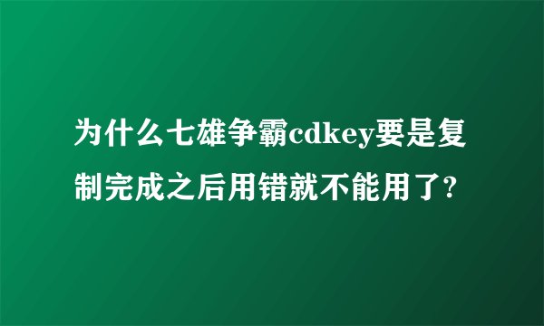 为什么七雄争霸cdkey要是复制完成之后用错就不能用了?