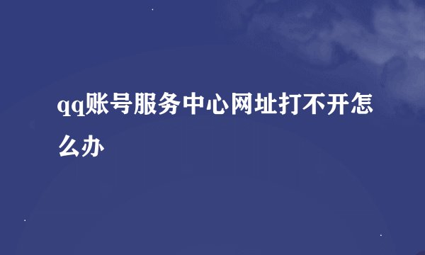 qq账号服务中心网址打不开怎么办
