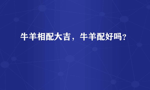 牛羊相配大吉，牛羊配好吗？